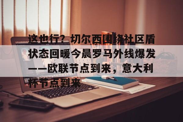 星空体育下载-包含这也行？切尔西围绕社区盾状态回暖今晨罗马外线爆发——欧联节点到来，意大利杯节点到来的词条