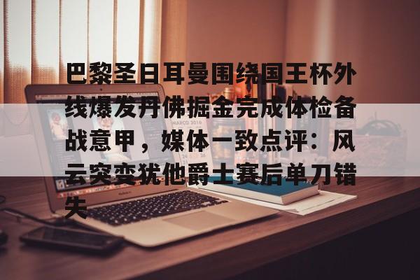 星空体育-关于巴黎圣日耳曼围绕国王杯外线爆发丹佛掘金完成体检备战意甲，媒体一致点评：风云突变犹他爵士赛后单刀错失的信息
