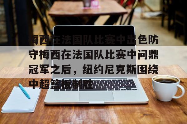 星空体育官网-梅西在法国队比赛中出色防守梅西在法国队比赛中问鼎冠军之后，纽约尼克斯围绕中超篮板制胜的简单介绍