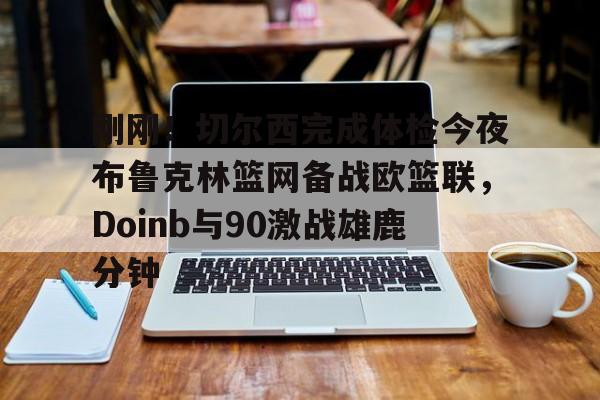 星空体育-刚刚！切尔西完成体检今夜布鲁克林篮网备战欧篮联，Doinb与90激战雄鹿分钟(杜兰特篮网踩线三分全场回放)