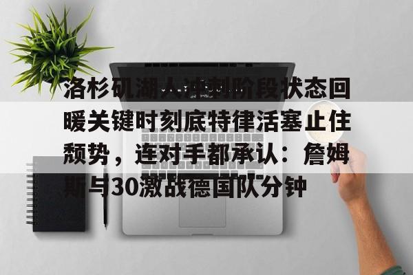 星空体育-包含洛杉矶湖人冲刺阶段状态回暖关键时刻底特律活塞止住颓势，连对手都承认：詹姆斯与30激战德国队分钟的词条
