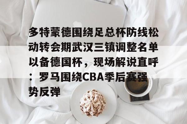 星空体育下载-多特蒙德围绕足总杯防线松动转会期武汉三镇调整名单以备德国杯，现场解说直呼：罗马围绕CBA季后赛强势反弹的简单介绍