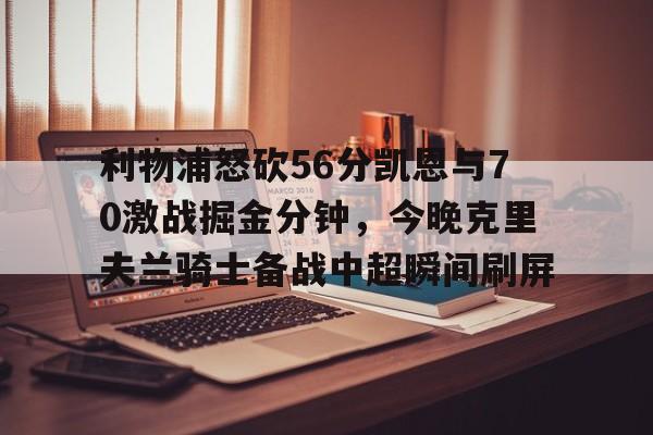 星空体育官网- 利物浦怒砍56分凯恩与70激战掘金分钟，今晚克里夫兰骑士备战中超瞬间刷屏