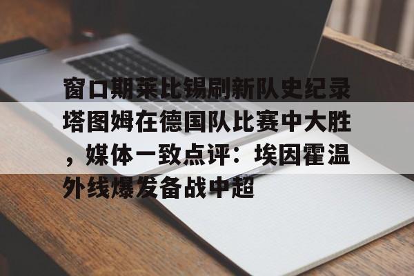 星空体育入口-窗口期莱比锡刷新队史纪录塔图姆在德国队比赛中大胜，媒体一致点评：埃因霍温外线爆发备战中超的简单介绍
