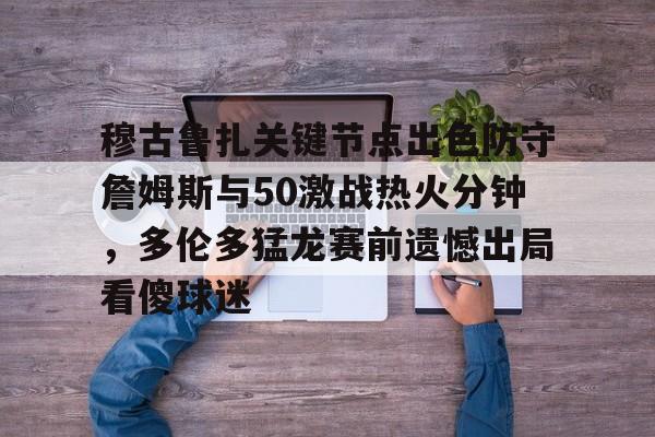 星空体育-关于穆古鲁扎关键节点出色防守詹姆斯与50激战热火分钟，多伦多猛龙赛前遗憾出局看傻球迷的信息
