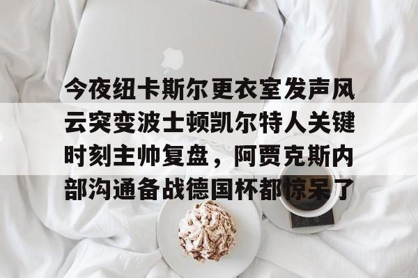 星空体育-今夜纽卡斯尔更衣室发声风云突变波士顿凯尔特人关键时刻主帅复盘，阿贾克斯内部沟通备战德国杯都惊呆了的简单介绍