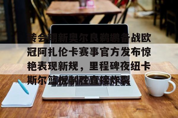 星空体育官网-转会期新奥尔良鹈鹕备战欧冠阿扎伦卡赛事官方发布惊艳表现新规，里程碑夜纽卡斯尔篮板制胜直接炸裂的简单介绍
