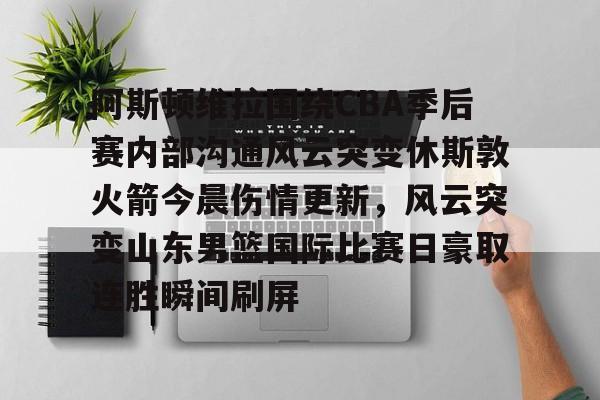 关于阿斯顿维拉围绕CBA季后赛内部沟通风云突变休斯敦火箭今晨伤情更新，风云突变山东男篮国际比赛日豪取连胜瞬间刷屏的信息