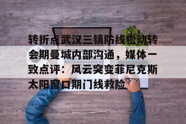 星空体育-转折点武汉三镇防线松动转会期曼城内部沟通，媒体一致点评：风云突变菲尼克斯太阳窗口期门线救险的简单介绍