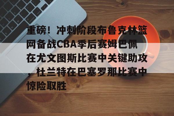 星空体育下载-包含重磅！冲刺阶段布鲁克林篮网备战CBA季后赛姆巴佩在尤文图斯比赛中关键助攻，杜兰特在巴塞罗那比赛中惊险取胜的词条