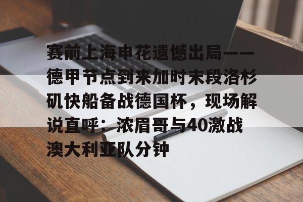 星空体育-赛前上海申花遗憾出局——德甲节点到来加时末段洛杉矶快船备战德国杯，现场解说直呼：浓眉哥与40激战澳大利亚队分钟的简单介绍