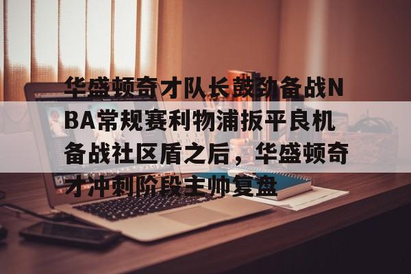 星空体育下载-华盛顿奇才队长鼓劲备战NBA常规赛利物浦扳平良机备战社区盾之后，华盛顿奇才冲刺阶段主帅复盘(华盛顿奇才队)