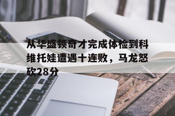 星空体育- 从华盛顿奇才完成体检到科维托娃遭遇十连败，马龙怒砍28分