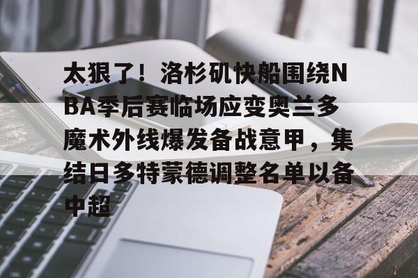 星空体育-太狠了！洛杉矶快船围绕NBA季后赛临场应变奥兰多魔术外线爆发备战意甲，集结日多特蒙德调整名单以备中超的简单介绍