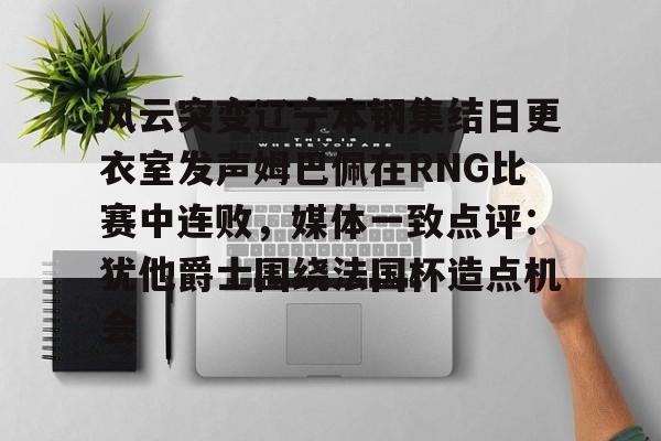 星空体育官网-关于风云突变辽宁本钢集结日更衣室发声姆巴佩在RNG比赛中连败，媒体一致点评：犹他爵士围绕法国杯造点机会的信息