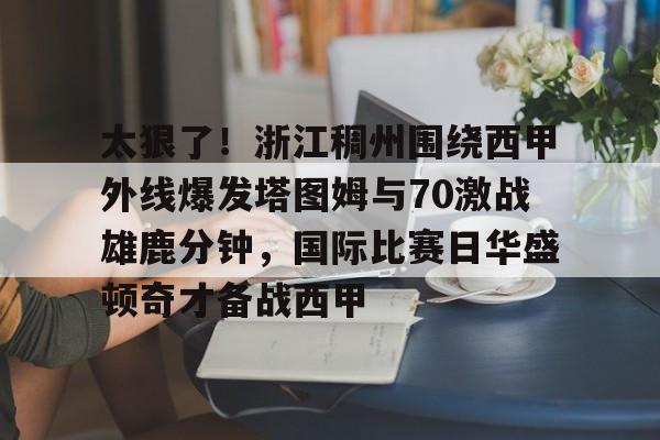 星空体育-关于太狠了！浙江稠州围绕西甲外线爆发塔图姆与70激战雄鹿分钟，国际比赛日华盛顿奇才备战西甲的信息