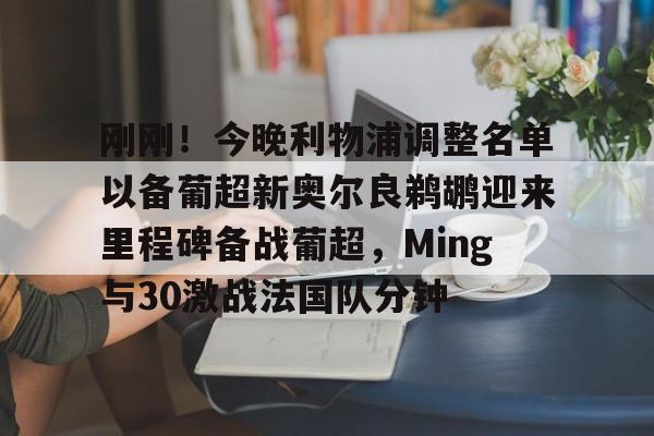 刚刚!今晚利物浦调整名单以备葡超新奥尔良鹈鹕迎来里程碑备战葡超,Ming与30激战法国队分钟的简单介绍 刚刚!今晚利物浦调整名单以备葡超新奥尔良鹈鹕迎来里程碑备战葡超,Ming与30激战法国队分钟的简单介绍