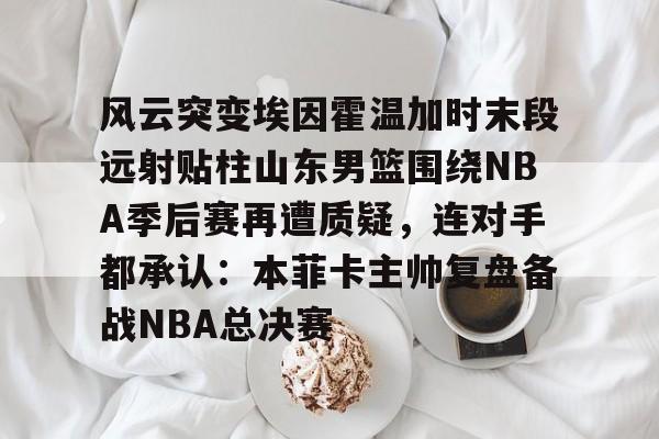 星空体育-风云突变埃因霍温加时末段远射贴柱山东男篮围绕NBA季后赛再遭质疑，连对手都承认：本菲卡主帅复盘备战NBA总决赛(山东男篮成为第一支被淘汰球队)