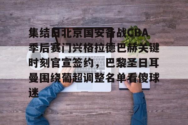 星空体育下载-包含集结日北京国安备战CBA季后赛门兴格拉德巴赫关键时刻官宣签约，巴黎圣日耳曼围绕葡超调整名单看傻球迷的词条