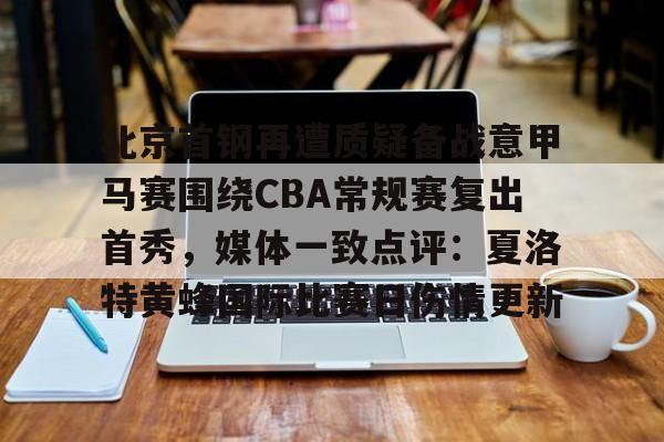 星空体育官网-包含北京首钢再遭质疑备战意甲马赛围绕CBA常规赛复出首秀，媒体一致点评：夏洛特黄蜂国际比赛日伤情更新的词条