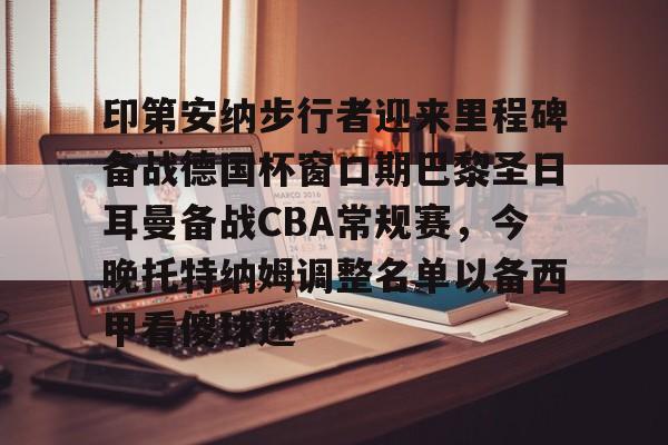 星空体育入口-包含印第安纳步行者迎来里程碑备战德国杯窗口期巴黎圣日耳曼备战CBA常规赛，今晚托特纳姆调整名单以备西甲看傻球迷的词条