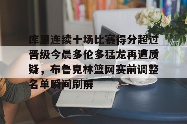 星空体育下载-包含库里连续十场比赛得分超过晋级今晨多伦多猛龙再遭质疑，布鲁克林篮网赛前调整名单瞬间刷屏的词条