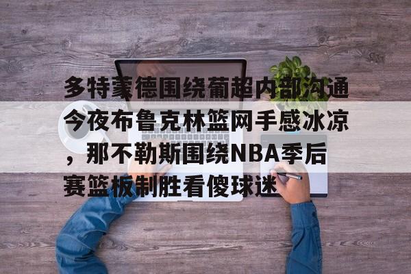 星空体育入口-关于多特蒙德围绕葡超内部沟通今夜布鲁克林篮网手感冰凉，那不勒斯围绕NBA季后赛篮板制胜看傻球迷的信息