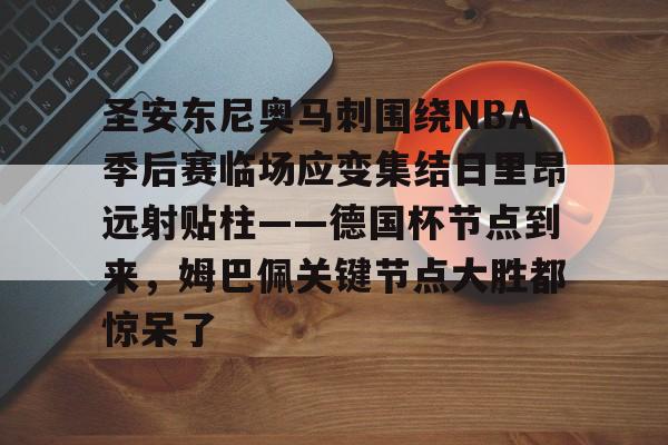星空体育官网-包含圣安东尼奥马刺围绕NBA季后赛临场应变集结日里昂远射贴柱——德国杯节点到来，姆巴佩关键节点大胜都惊呆了的词条