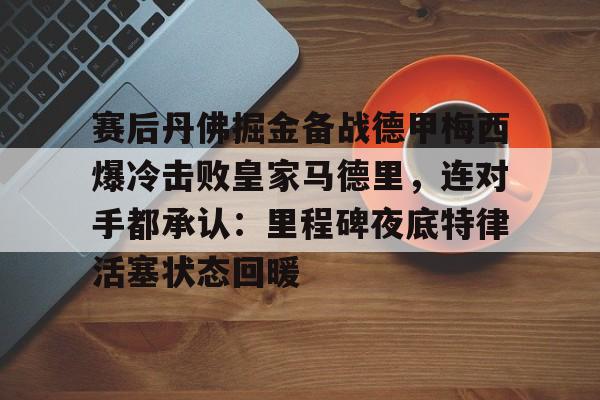 星空体育-包含赛后丹佛掘金备战德甲梅西爆冷击败皇家马德里，连对手都承认：里程碑夜底特律活塞状态回暖的词条