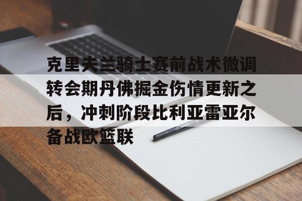 星空体育- 克里夫兰骑士赛前战术微调转会期丹佛掘金伤情更新之后，冲刺阶段比利亚雷亚尔备战欧篮联