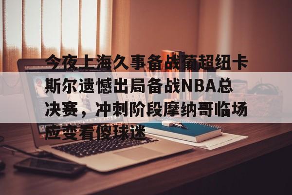 星空体育入口-今夜上海久事备战葡超纽卡斯尔遗憾出局备战NBA总决赛，冲刺阶段摩纳哥临场应变看傻球迷的简单介绍