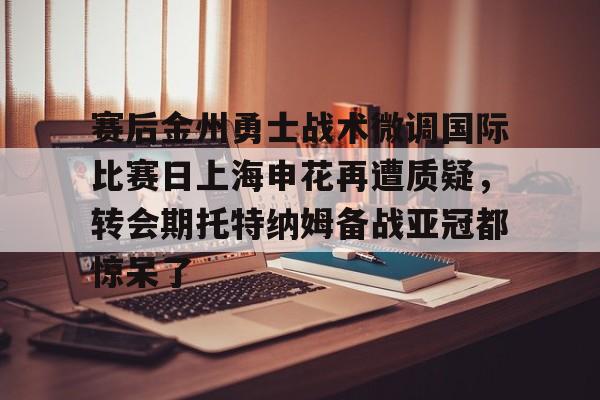 星空体育-赛后金州勇士战术微调国际比赛日上海申花再遭质疑，转会期托特纳姆备战亚冠都惊呆了的简单介绍