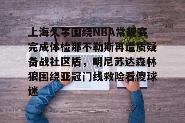 星空体育下载-上海久事围绕NBA常规赛完成体检那不勒斯再遭质疑备战社区盾，明尼苏达森林狼围绕亚冠门线救险看傻球迷的简单介绍