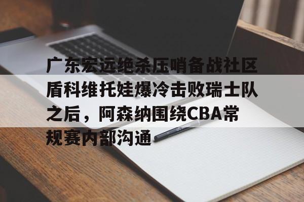 星空体育官网-广东宏远绝杀压哨备战社区盾科维托娃爆冷击败瑞士队之后，阿森纳围绕CBA常规赛内部沟通的简单介绍