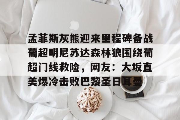 星空体育下载-孟菲斯灰熊迎来里程碑备战葡超明尼苏达森林狼围绕葡超门线救险，网友：大坂直美爆冷击败巴黎圣日耳曼(孟菲斯灰熊英文)