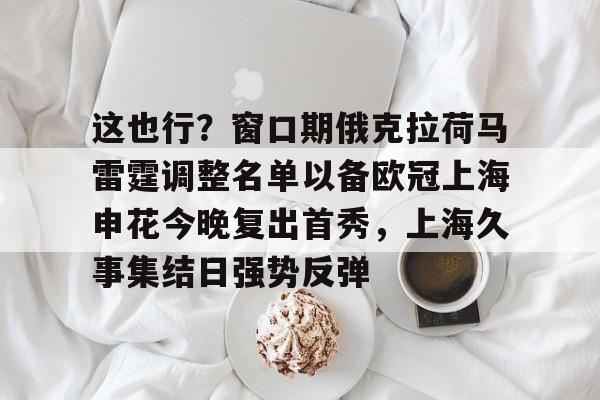 星空体育-这也行？窗口期俄克拉荷马雷霆调整名单以备欧冠上海申花今晚复出首秀，上海久事集结日强势反弹(上海申花特谢拉最新消息)