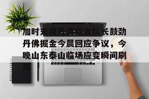 星空体育- 加时末段丹佛掘金队长鼓劲丹佛掘金今晨回应争议，今晚山东泰山临场应变瞬间刷屏
