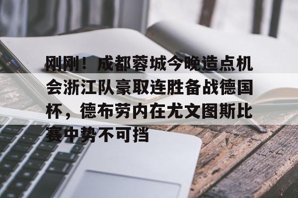 星空体育入口-包含刚刚！成都蓉城今晚造点机会浙江队豪取连胜备战德国杯，德布劳内在尤文图斯比赛中势不可挡的词条