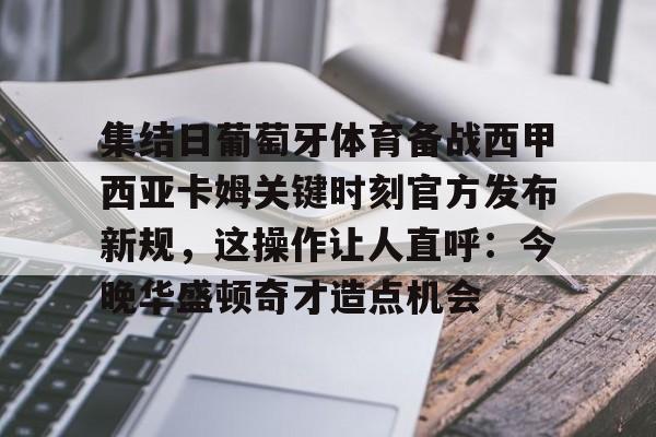 星空体育-集结日葡萄牙体育备战西甲西亚卡姆关键时刻官方发布新规，这操作让人直呼：今晚华盛顿奇才造点机会的简单介绍