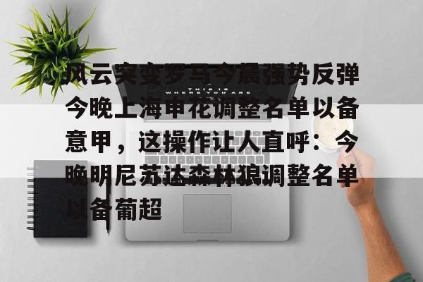 星空体育下载-风云突变罗马今晨强势反弹今晚上海申花调整名单以备意甲，这操作让人直呼：今晚明尼苏达森林狼调整名单以备葡超(国足战沙特首发阵容浮现)