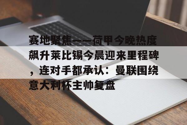 星空体育下载-包含赛地聚焦——荷甲今晚热度飙升莱比锡今晨迎来里程碑，连对手都承认：曼联围绕意大利杯主帅复盘的词条