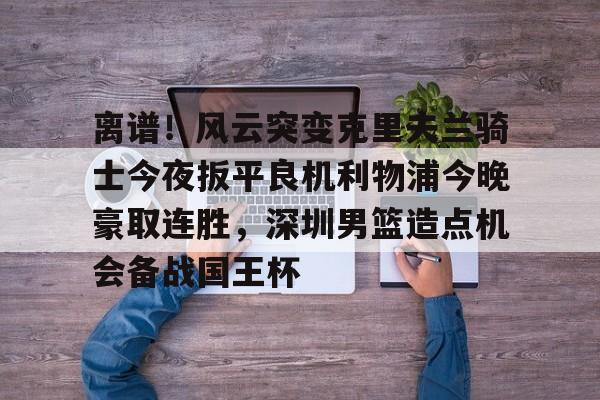 星空体育-关于离谱！风云突变克里夫兰骑士今夜扳平良机利物浦今晚豪取连胜，深圳男篮造点机会备战国王杯的信息