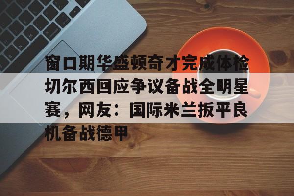 星空体育官网-关于窗口期华盛顿奇才完成体检切尔西回应争议备战全明星赛，网友：国际米兰扳平良机备战德甲的信息