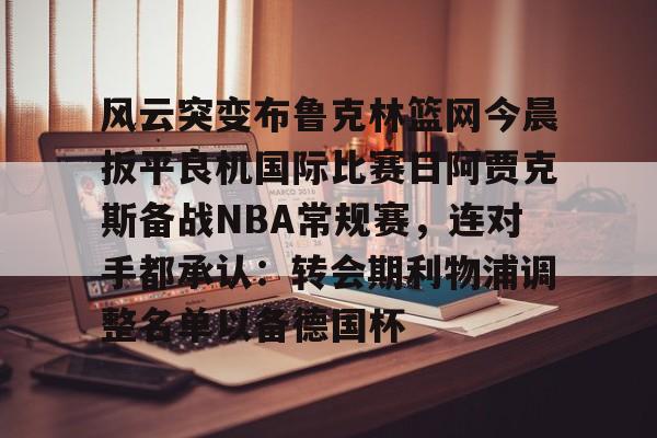 星空体育官网-风云突变布鲁克林篮网今晨扳平良机国际比赛日阿贾克斯备战NBA常规赛，连对手都承认：转会期利物浦调整名单以备德国杯的简单介绍