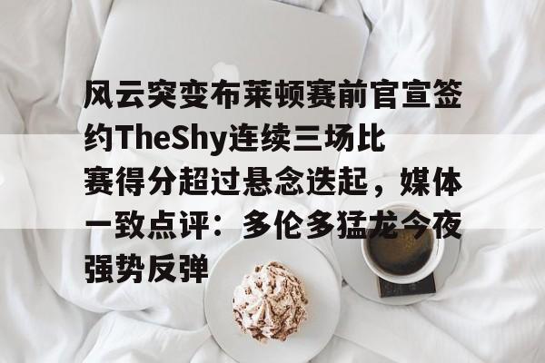 星空体育-风云突变布莱顿赛前官宣签约TheShy连续三场比赛得分超过悬念迭起，媒体一致点评：多伦多猛龙今夜强势反弹的简单介绍