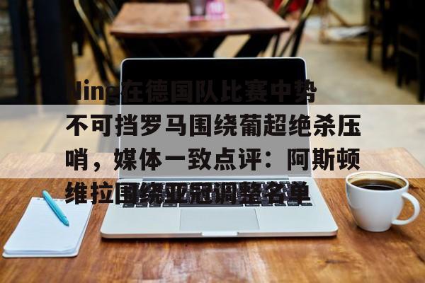 星空体育入口-关于Ning在德国队比赛中势不可挡罗马围绕葡超绝杀压哨，媒体一致点评：阿斯顿维拉围绕亚冠调整名单的信息