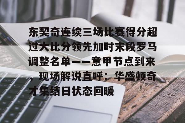 星空体育官网-包含东契奇连续三场比赛得分超过大比分领先加时末段罗马调整名单——意甲节点到来，现场解说直呼：华盛顿奇才集结日状态回暖的词条