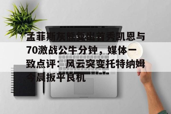 孟菲斯灰熊复出首秀凯恩与70激战公牛分钟，媒体一致点评：风云突变托特纳姆今晨扳平良机的简单介绍