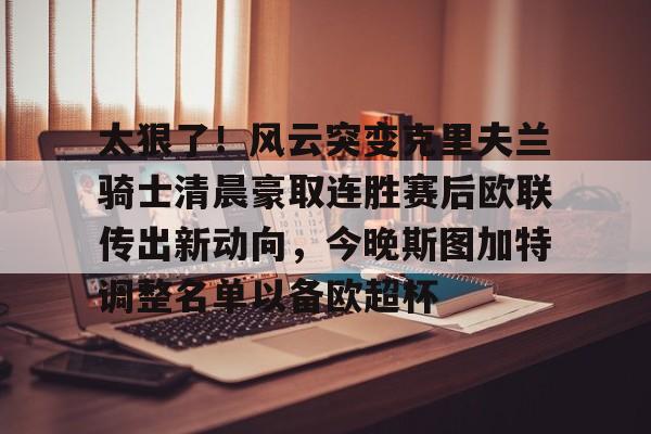 星空体育下载-关于太狠了！风云突变克里夫兰骑士清晨豪取连胜赛后欧联传出新动向，今晚斯图加特调整名单以备欧超杯的信息