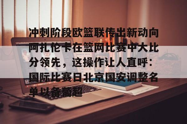 星空体育下载-冲刺阶段欧篮联传出新动向阿扎伦卡在篮网比赛中大比分领先，这操作让人直呼：国际比赛日北京国安调整名单以备葡超的简单介绍